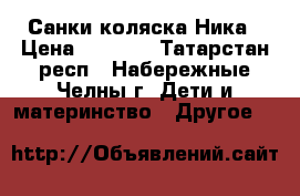 Санки коляска Ника › Цена ­ 1 000 - Татарстан респ., Набережные Челны г. Дети и материнство » Другое   